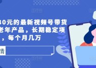 外面卖1980元的最新视频号带货技术，中老年产品，长期稳定项目，每个月几万