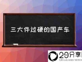 三大件过硬的国产车(国产车三大件排第一的是谁？)