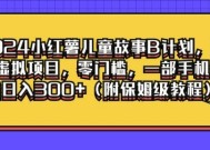 2024小红薯儿童故事B计划，冷门虚拟项目，零门槛，一部手机也能日入3张(附保姆级教程)